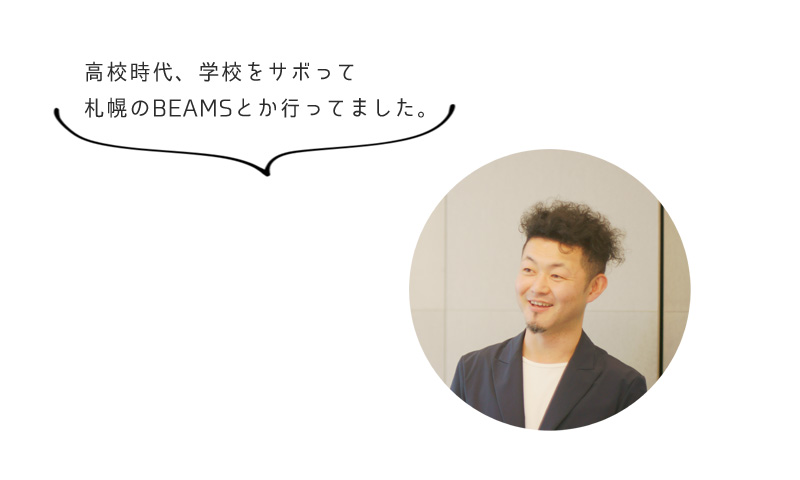 高校時代、学校をサボって 札幌のBEAMSとか行ってました。