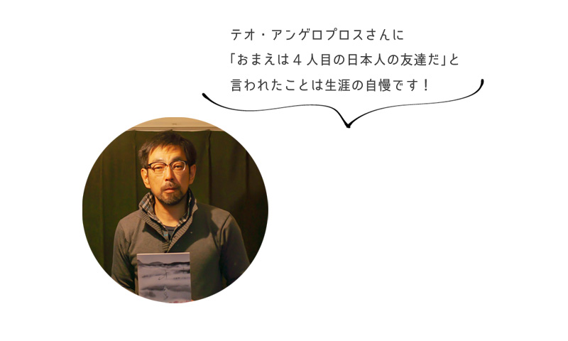 テオ・アンゲロプロスさんに 「おまえは4人目の日本人の友達だ」と 言われたことは生涯の自慢です！