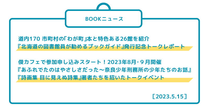 ［BOOKニュース］ 道内170 市町村の「わが町」本と特色ある26館を紹介 『北海道の図書館員が勧めるブックガイド』発行記念トークレポート  俊カフェで参加申し込みスタート！2023年8月・９月開催 『あふれでたのはやさしさだった?奈良少年刑務所の少年たちのお話』『詩画集 目に見えぬ詩集』著者たちを招いたトークイベント