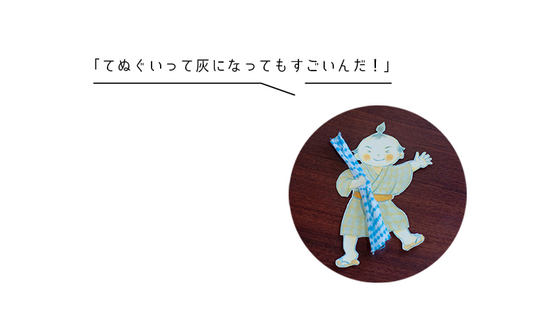 「てぬぐいって灰になってもすごいんだ!」